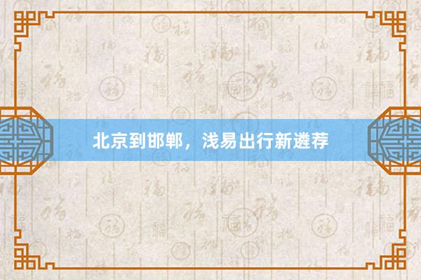 北京到邯郸，浅易出行新遴荐